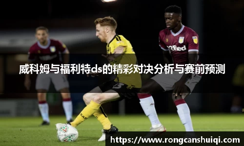 威科姆与福利特ds的精彩对决分析与赛前预测