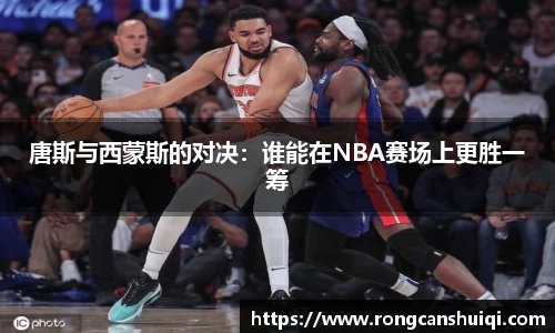 唐斯与西蒙斯的对决：谁能在NBA赛场上更胜一筹