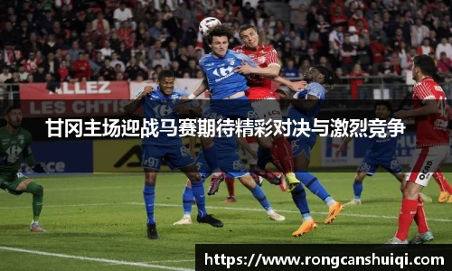 甘冈主场迎战马赛期待精彩对决与激烈竞争
