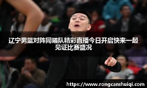 辽宁男篮对阵同曦队精彩直播今日开启快来一起见证比赛盛况