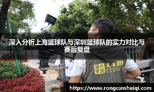 深入分析上海篮球队与深圳篮球队的实力对比与赛后复盘