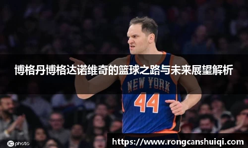博格丹博格达诺维奇的篮球之路与未来展望解析